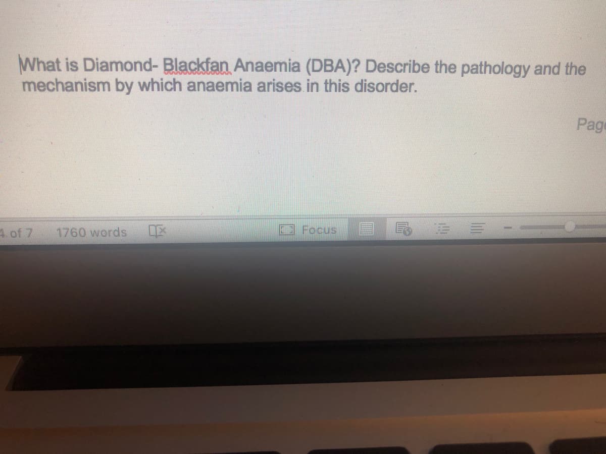 What is Diamond- Blackfan Anaemia (DBA)? Describe the pathology and the
mechanism by which anaemia arises in this disorder.
Page
A of 7
1760 words
OFocus
三
