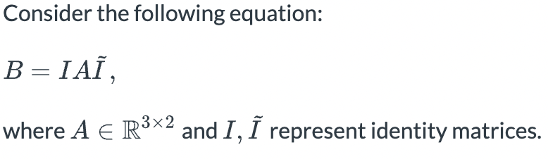Consider the following equation:
B = IAĨ,
where A E R³×2 and I, I represent identity matrices.