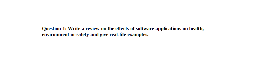 Question 1: Write a review on the effects of software applications on health,
environment or safety and give real-life examples.
