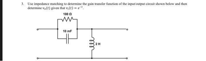 3. Use impedance matching to determine the gain transfer function of the input/output circuit shown below and then
determine vo(t) given that v/(t)= et..
1000
10 mF
2H