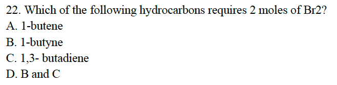 22. Which of the following hydrocarbons requires 2 moles of Br2?
A. 1-butene
B. 1-butyne
C. 1,3- butadiene
D. B and C