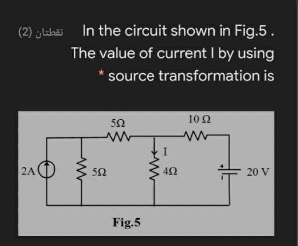 In the circuit shown in Fig.5.
The value of current I by using
نقطتان )2(
source transformation is
10Ω
5Ω
2A (1
5Ω
20 V
Fig.5
