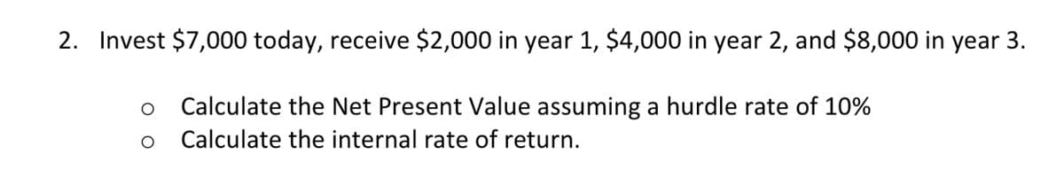 2. Invest $7,000 today, receive $2,000 in year 1, $4,000 in year 2, and $8,000 in year 3.
Calculate the Net Present Value assuming a hurdle rate of 10%
Calculate the internal rate of return.