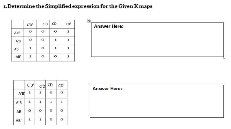 1.Determine the Simplified expression for the Given Kmaps
C'D CD
C'D'
CD'
Answer Here:
A'B'
1
1
A'B
1
АВ
AB'
C'D'
C'D CD CD'
Answer Here:
A'B' 1
1
1
1
A'B
1
AB O
1
1
AB'
1.
