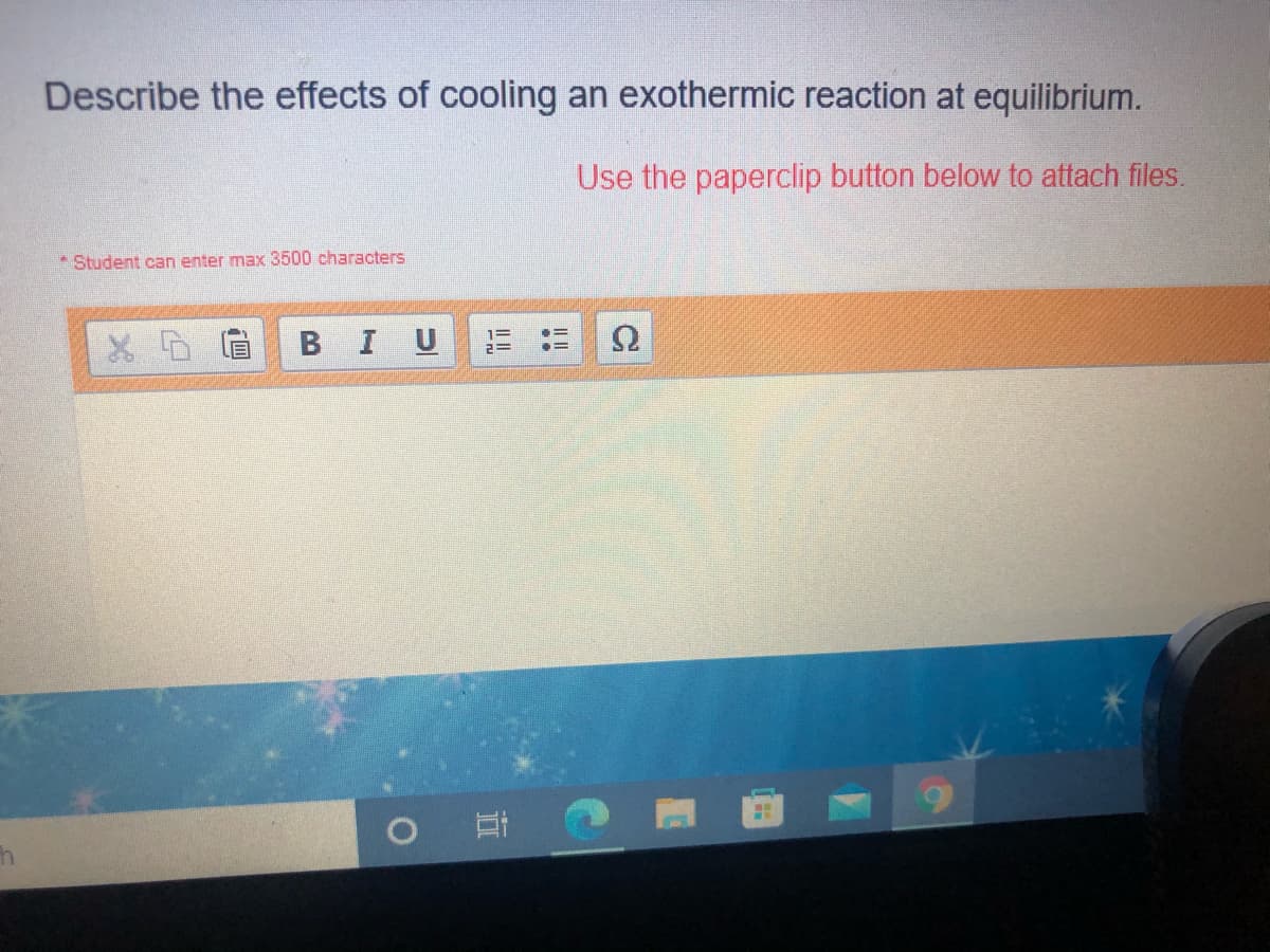 Describe the effects of cooling an exothermic reaction at equilibrium.
Use the paperclip button below to attach files.
* Student can enter max 3500 characters
BIU
