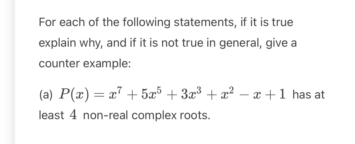 For each of the following statements, if it is true
explain why, and if it is not true in general, give a
counter example:
-
(a) P(x) = x² + 5x5 + 3x³ + x² − x +1 has at
least 4 non-real complex roots.
