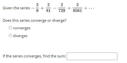 Given the series
2
2
+
9 81
2
729
Does this series converge or diverge?
O converges
O diverges
If the series converges, find the sum:
+
2
6561
+