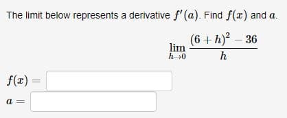 The limit below represents a derivative f'(a). Find f(x) and a.
(6+h)² - 36
h
f(x) =
a
lim
h→0