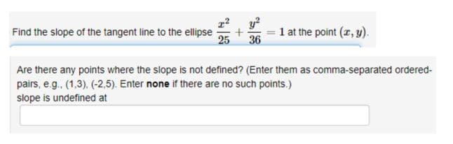 Find the slope of the tangent line to the ellipse
13
+
y²
36
1 at the point (x, y).
Are there any points where the slope is not defined? (Enter them as comma-separated ordered-
pairs, e.g., (1,3), (-2,5). Enter none if there are no such points.)
slope is undefined at