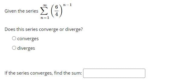 Given the series
Σ. (1)
n=1
O diverges
n-1
Does this series converge or diverge?
converges
If the series converges, find the sum: