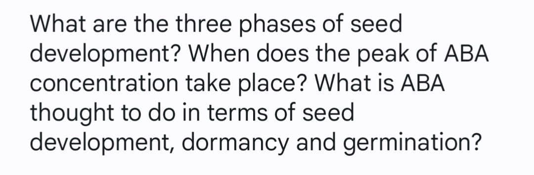 What are the three phases of seed
development? When does the peak of ABA
concentration take place? What is ABA
thought to do in terms of seed
development, dormancy and germination?
