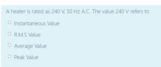 A heater is rated as 240 V, 50 Hz A.C. The value 240 V refers to
O Instantaneous Value
O R.M.S Value
O Average Value
O Peak Value
