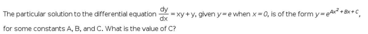 dy
The particular solution to the differential equation
= xy+y, given y=e when x= 0, is of the form y=eAx + Bx + C
dx
for some constants A, B, and C. What is the value of C?

