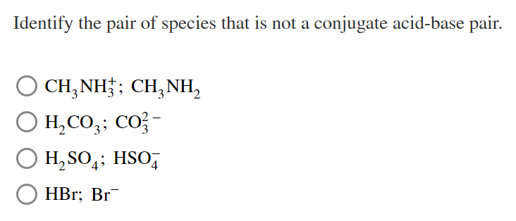 Identify the pair of species that is not a conjugate acid-base pair.
CH,NH;; CH,NH,
O H,CO,: Co3-
H, SO,; HSO,
HBr; Br
