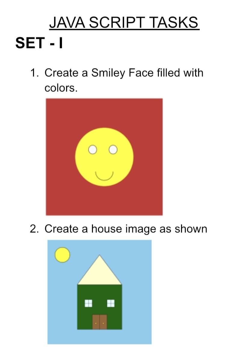 JAVA SCRIPT TASKS
SET - I
1. Create a Smiley Face filled with
colors.
2. Create a house image as shown