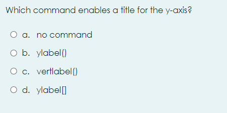 Which command enables a title for the y-axis?
O a. no command
O b. ylabel()
O c. vertlabel()
O d. ylabel[]
