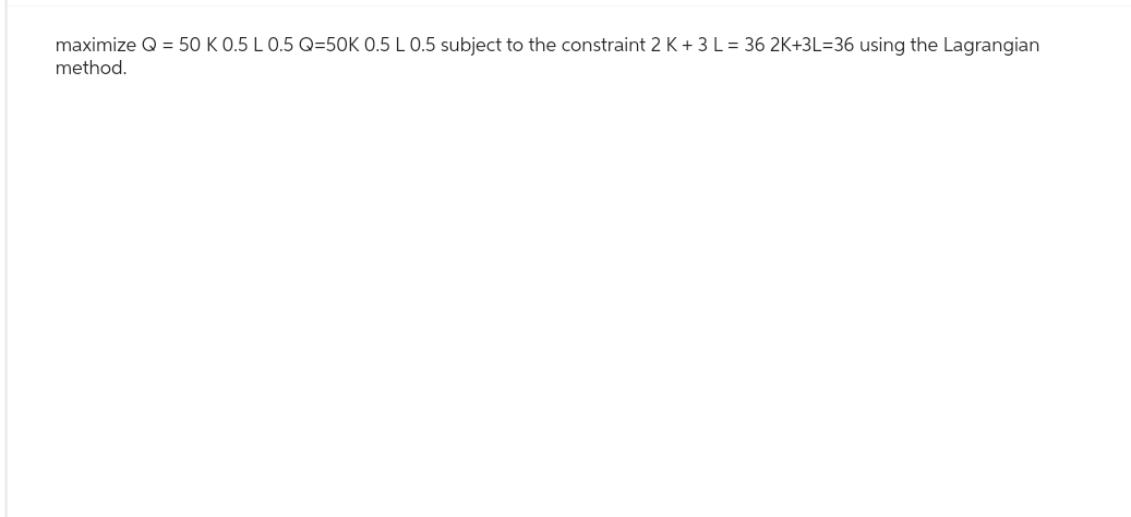 maximize Q = 50 K 0.5 L 0.5 Q=50K 0.5 L 0.5 subject to the constraint 2 K + 3 L = 36 2K+3L-36 using the Lagrangian
method.