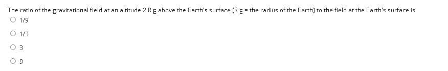 The ratio of the gravitational field at an altitude 2 RF above the Earth's surface (R = the radius of the Earth) to the field at the Earth's surface is
1/9
1/3
9
