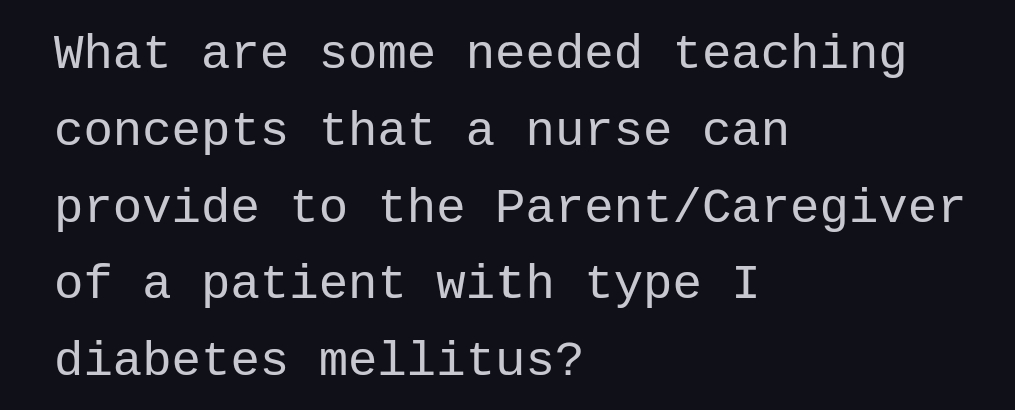 What are some needed teaching
concepts that a nurse can
provide to the Parent/Caregiver
of a patient with type I
diabetes mellitus?