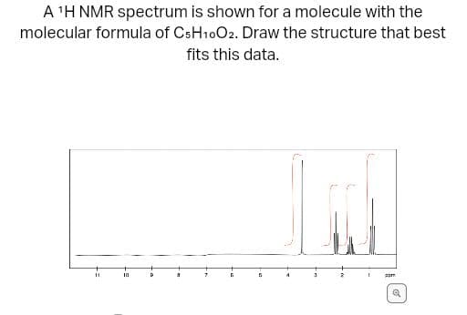 A ¹H NMR spectrum is shown for a molecule with the
molecular formula of C5H10O2. Draw the structure that best
fits this data.
11
10
P
1 ppm
Q