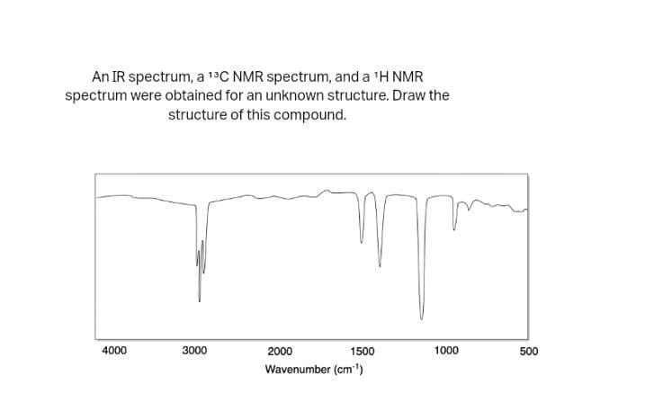 An IR spectrum, a ¹3³C NMR spectrum, and a ¹H NMR
spectrum were obtained for an unknown structure. Draw the
structure of this compound.
m
4000
3000
2000
Wavenumber (cm-¹)
1500
1000
500