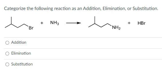Categorize the following reaction as an Addition, Elimination, or Substitution.
Addition
Br
Elimination
Substitution
NH3
NH₂
+ HBr