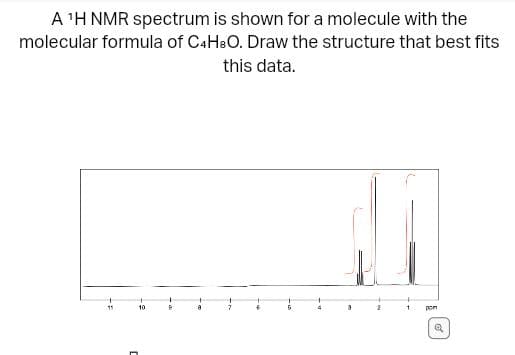 A ¹H NMR spectrum is shown for a molecule with the
molecular formula of C4H8O. Draw the structure that best fits
this data.
L
10
9
11
pom
Q
