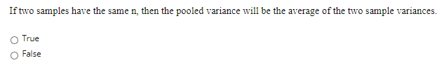 If two samples have the same n, then the pooled variance will be the average of the two sample variances.
True
False
