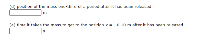 (d) position of the mass one-third of a period after it has been released
(e) time it takes the mass to get to the position x = -0.10 m after it has been released
