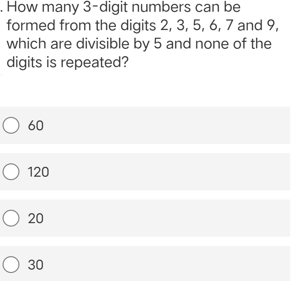 . How many 3-digit numbers can be
formed from the digits 2, 3, 5, 6, 7 and 9,
which are divisible by 5 and none of the
digits is repeated?
60
O 120
20
O 30