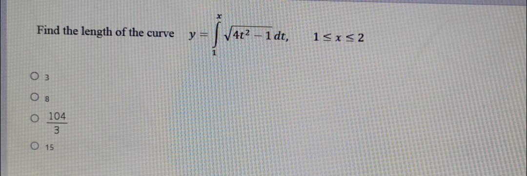 Find the length of the curve
4t2 -1 dt,
y =
1<x<2
O 3
O 8
O 104
3.
O 15
