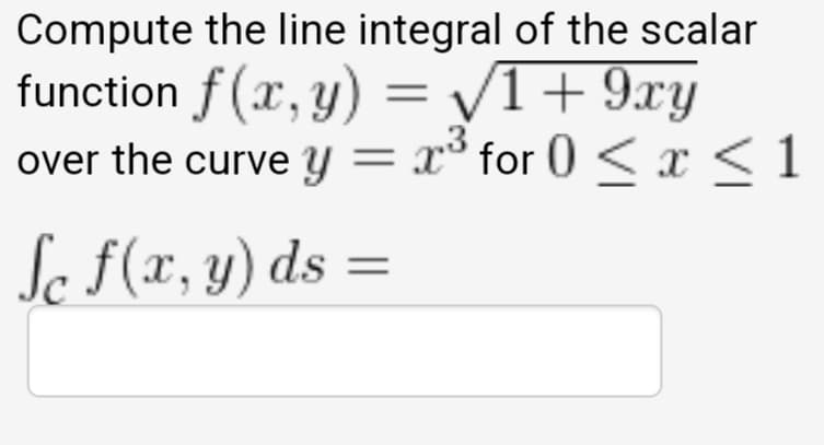 Compute the line integral of the scalar
function f(x, y)
over the curve y = x° for 0 <x <1
= V1+9xy
Se F(x, y) ds =
