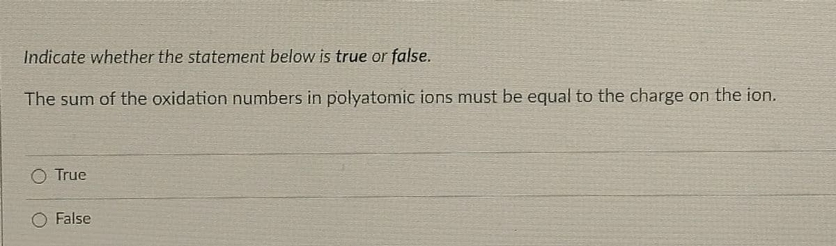 Indicate whether the statement below is true or false.
The sum of the oxidation numbers in polyatomic ions must be equal to the charge on the ion.
True
False