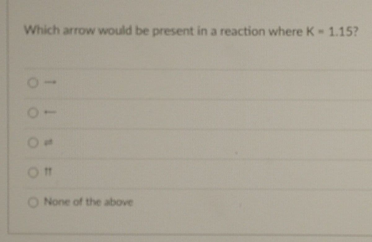 Which arrow would be present in a reaction where K - 1.15?
-
Off
O None of the above
00