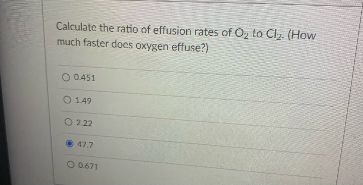 Calculate the ratio of effusion rates of O2 to Cl2. (How
much faster does oxygen effuse?)
0.451
O 1.49
O 2.22
47.7
O 0.671
