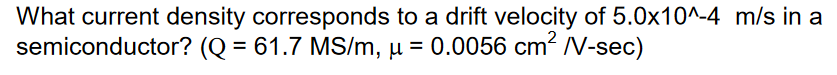 What current density corresponds to a drift velocity of 5.0x10^-4 m/s in a
semiconductor? (Q = 61.7 MS/m, µ = 0.0056 cm? N-sec)
