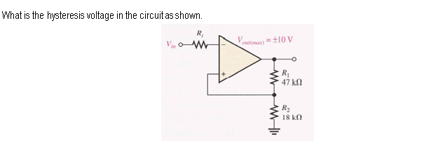 What is the hysteresis voltage in the circuit as shown.
R,
Veutiman) =t10 V
R
47 k
R2
18 kn
