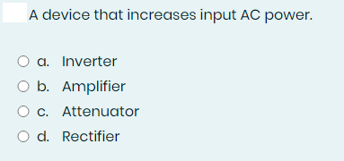 A device that increases input AC power.
O a. Inverter
b. Amplifier
O c. Attenuator
d. Rectifier
