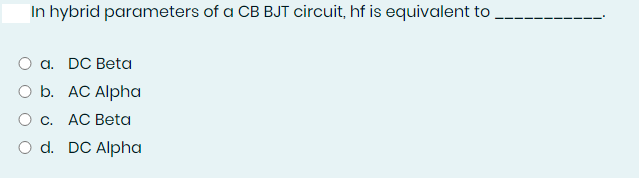 In hybrid parameters of a CB BJT circuit, hf is equivalent to
O a. DC Beta
O b. AC Alpha
O c. AC Beta
O d. DC Alpha
