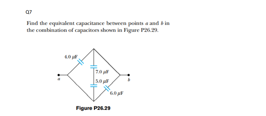 Q7
Find the equivalent capacitance between points a and b in
the combination of capacitors shown in Figure P26.29.
4.0 μF.
T7.0 µF
a
5.0 µF
6.0 μF
Figure P26.29
