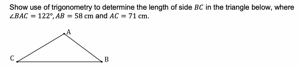 Show use of trigonometry to determine the length of side BC in the triangle below, where
ZBAC
122°, AB = 58 cm and AC
71 cm.
C
В
