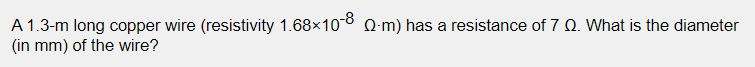 A 1.3-m long copper wire (resistivity 1.68x108 Q-m) has a resistance of 7 Q. What is the diameter
(in mm) of the wire?
