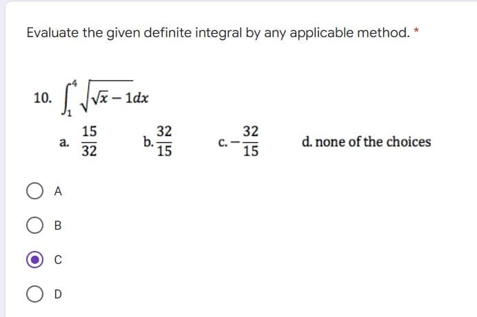 Evaluate the given definite integral by any applicable method. *
10.
ldx
15
32
b.-
15
32
d. none of the choices
а.
32
с.
15
A
В
C
O D
