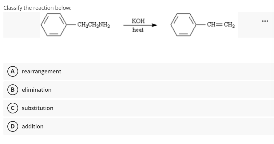 Classify the reaction below:
КОН
...
- CH2CH2NH2
CH=CH2
heat
A rearrangement
(B) elimination
c) substitution
D addition
