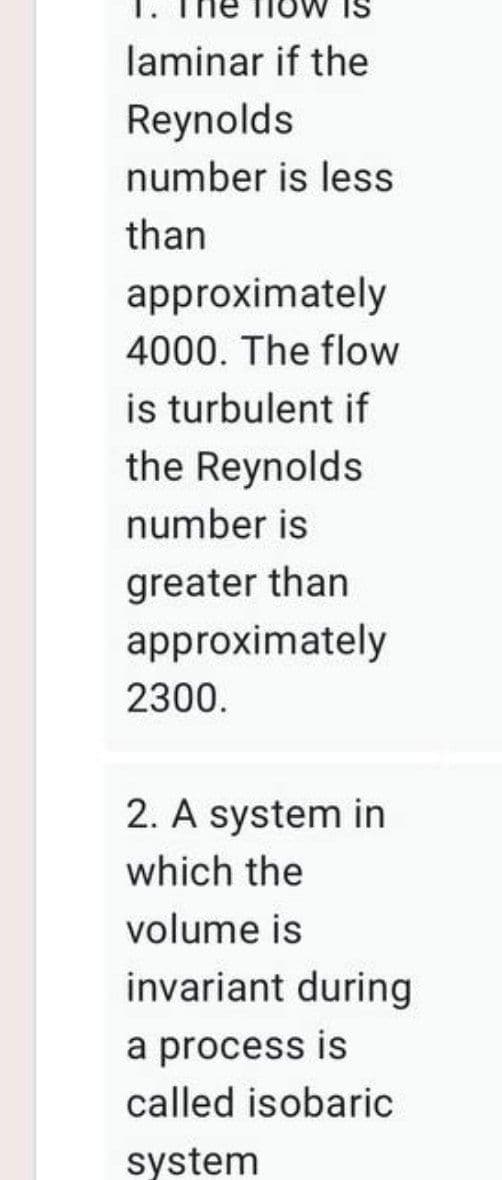 laminar if the
Reynolds
number is less
than
approximately
4000. The flow
is turbulent if
the Reynolds
number is
greater than
approximately
2300.
2. A system in
which the
volume is
invariant during
a process is
called isobaric
system
