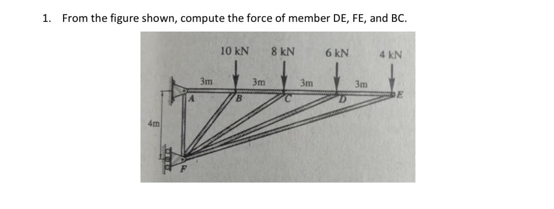 1.
From the figure shown, compute the force of member DE, FE, and BC.
4m
3m
10 kN
B
3m
8 kN
C
3m
6 kN
3m
4 kN
E