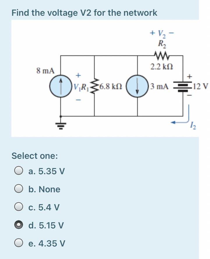 Find the voltage V2 for the network
+ V2 -
R2
2.2 kM
8 mA
+
DV,R,§6.8 kn ( )3 mA F12 V
Select one:
a. 5.35 V
O b. None
c. 5.4 V
d. 5.15 V
O e. 4.35 V
