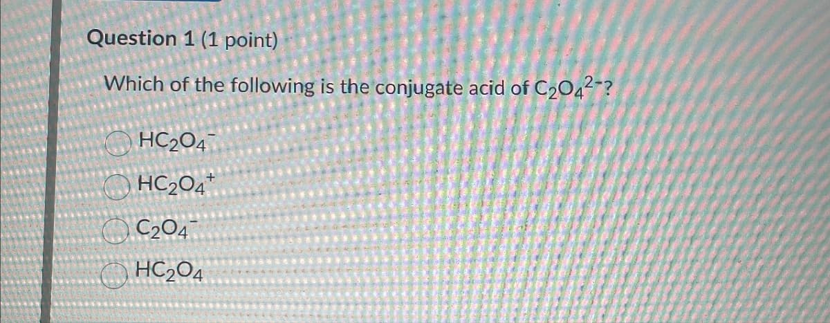 Question 1 (1 point)
Which of the following is the conjugate acid of C2042-?
HC204
HC2O4+
C204
HC2O4
