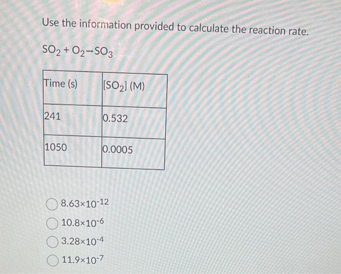 Use the information provided to calculate the reaction rate.
SO2 + 02-S03
Time (s)
[SO2] (M)
241
0.532
1050
0.0005
8.63×10-12
10.8×10-6
3.28×10-4
11.9×10-7
