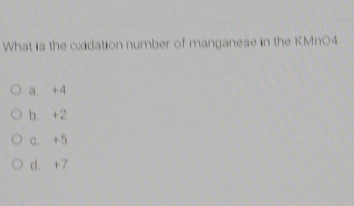 What is the oxidation number of manganeae in the KMN04
O a
+4
Ob. +2
+5
d. +7
